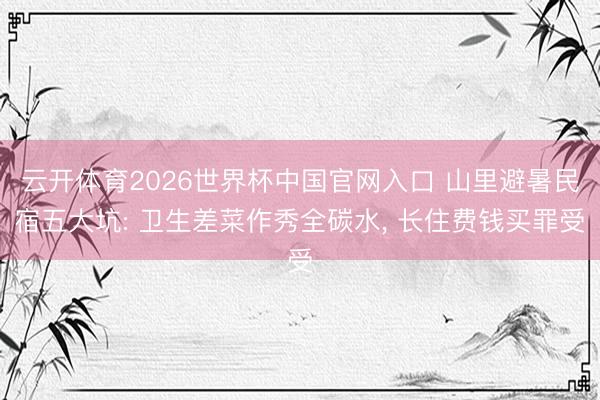 云开体育2026世界杯中国官网入口 山里避暑民宿五大坑: 卫生差菜作秀全碳水， 长住费钱买罪受