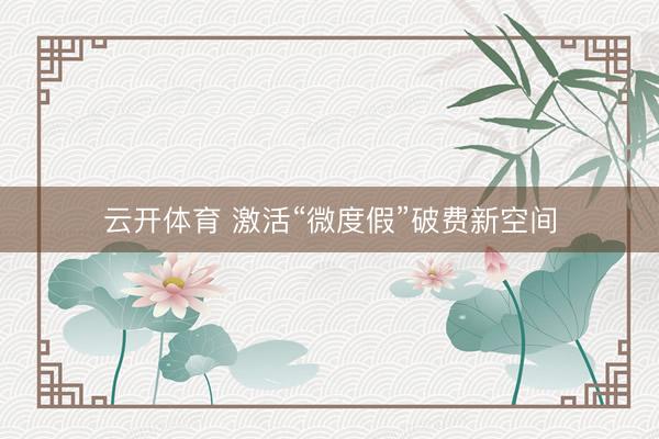云开体育 激活“微度假”破费新空间