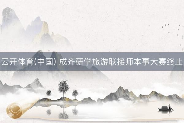 云开体育(中国) 成齐研学旅游联接师本事大赛终止