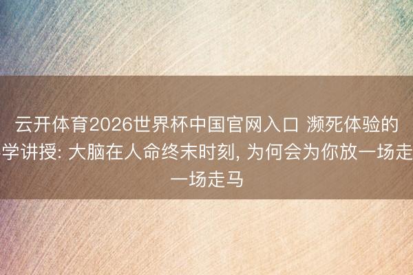 云开体育2026世界杯中国官网入口 濒死体验的科学讲授: 大脑在人命终末时刻， 为何会为你放一场走马