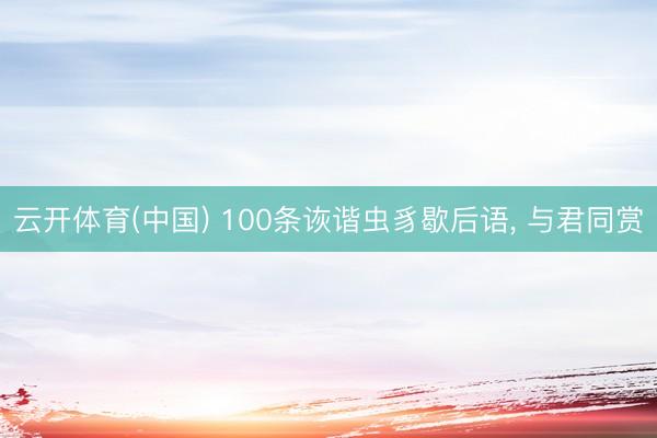 云开体育(中国) 100条诙谐虫豸歇后语， 与君同赏