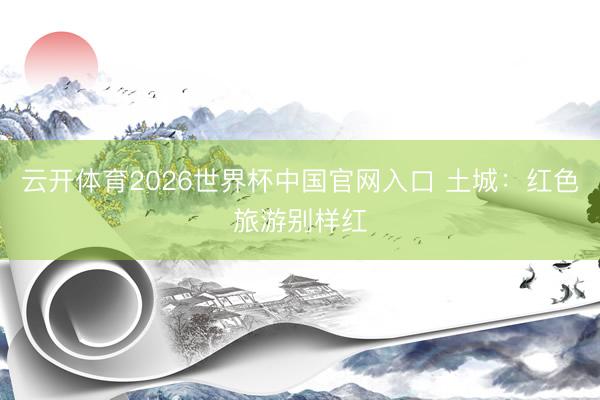 云开体育2026世界杯中国官网入口 土城：红色旅游别样红