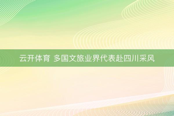 云开体育 多国文旅业界代表赴四川采风