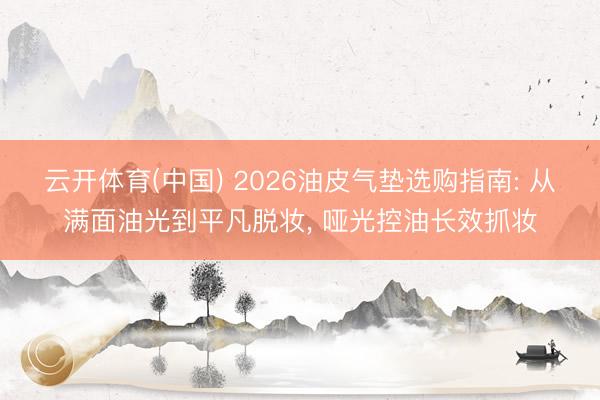 云开体育(中国) 2026油皮气垫选购指南: 从满面油光到平凡脱妆， 哑光控油长效抓妆