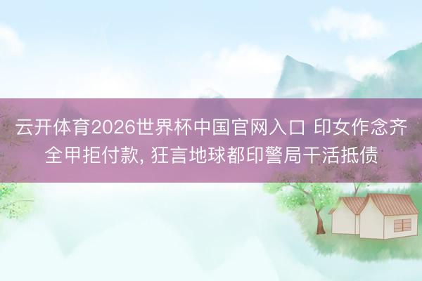 云开体育2026世界杯中国官网入口 印女作念齐全甲拒付款， 狂言地球都印警局干活抵债