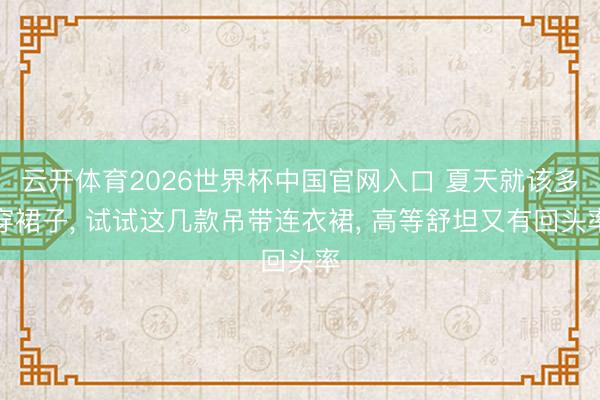 云开体育2026世界杯中国官网入口 夏天就该多穿裙子， 试试这几款吊带连衣裙， 高等舒坦又有回头率