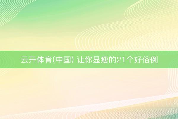 云开体育(中国) 让你显瘦的21个好俗例