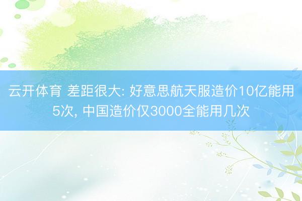 云开体育 差距很大: 好意思航天服造价10亿能用5次， 中国造价仅3000全能用几次