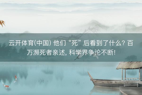 云开体育(中国) 他们 “死” 后看到了什么? 百万濒死者亲述， 科学界争论不断!