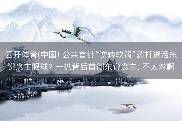 云开体育(中国) 公共首针“逆转软弱”药打进活东说念主眼球? 一扒背后首创东说念主， 不太对啊