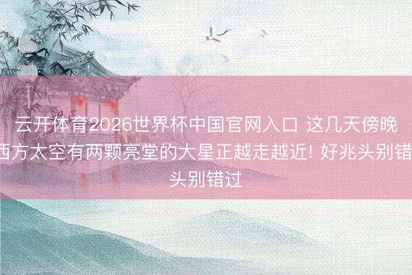 云开体育2026世界杯中国官网入口 这几天傍晚， 西方太空有两颗亮堂的大星正越走越近! 好兆头别错过