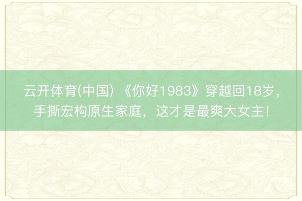 云开体育(中国) 《你好1983》穿越回18岁，手撕宏构原生家庭，这才是最爽大女主！