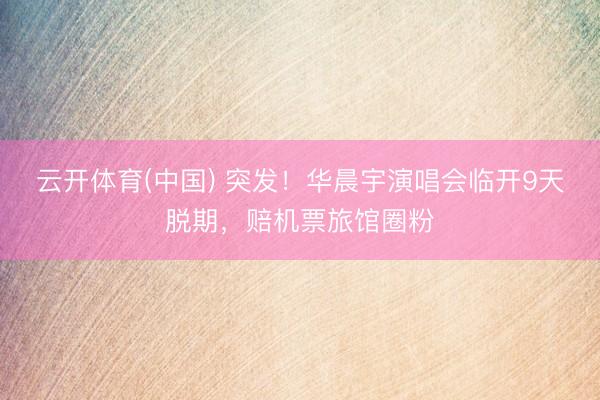 云开体育(中国) 突发！华晨宇演唱会临开9天脱期，赔机票旅馆圈粉