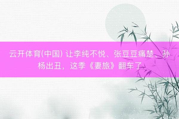 云开体育(中国) 让李纯不悦、张豆豆痛楚、孙杨出丑，这季《妻旅》翻车了
