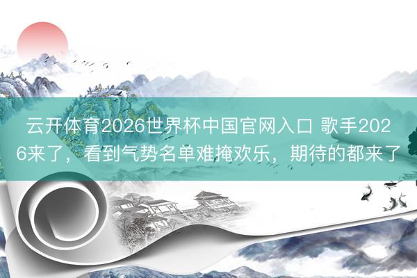 云开体育2026世界杯中国官网入口 歌手2026来了，看到气势名单难掩欢乐，期待的都来了