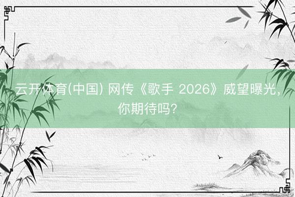 云开体育(中国) 网传《歌手 2026》威望曝光，你期待吗？