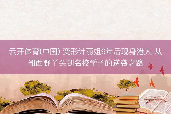 云开体育(中国) 变形计丽姐9年后现身港大 从湘西野丫头到名校学子的逆袭之路