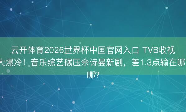 云开体育2026世界杯中国官网入口 TVB收视大爆冷！音乐综艺碾压佘诗曼新剧，差1.3点输在哪？