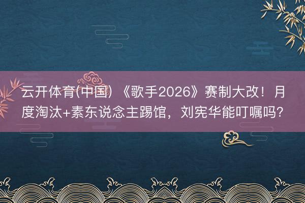 云开体育(中国) 《歌手2026》赛制大改！月度淘汰+素东说念主踢馆，刘宪华能叮嘱吗？