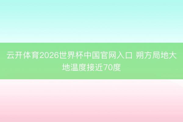 云开体育2026世界杯中国官网入口 朔方局地大地温度接近70度