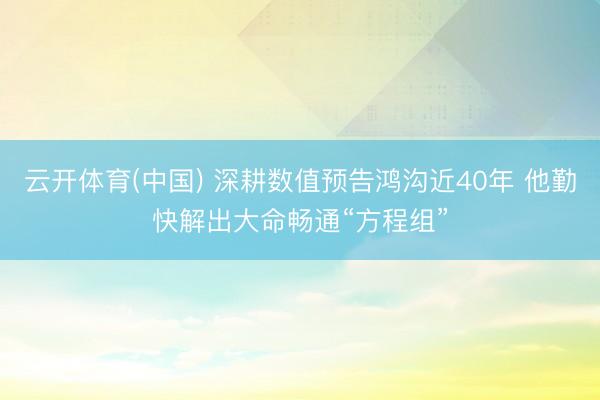 云开体育(中国) 深耕数值预告鸿沟近40年 他勤快解出大命畅通“方程组”