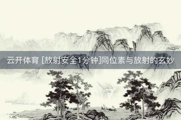 云开体育 [放射安全1分钟]同位素与放射的玄妙