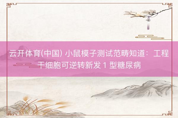 云开体育(中国) 小鼠模子测试范畴知道：工程干细胞可逆转新发１型糖尿病