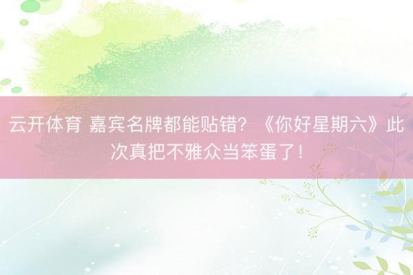 云开体育 嘉宾名牌都能贴错？《你好星期六》此次真把不雅众当笨蛋了！