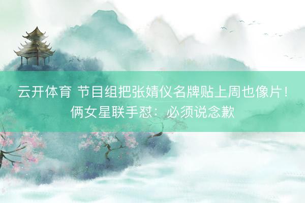 云开体育 节目组把张婧仪名牌贴上周也像片！俩女星联手怼：必须说念歉