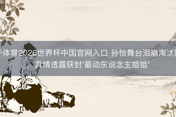 云开体育2026世界杯中国官网入口 孙怡舞台泪崩淘汰队友，真情透露获封'最动东说念主姐姐'