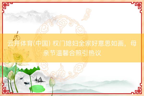 云开体育(中国) 权门媳妇全家好意思如画，母亲节温馨合照引热议