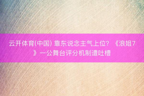 云开体育(中国) 靠东说念主气上位？《浪姐7》一公舞台评分机制遭吐槽