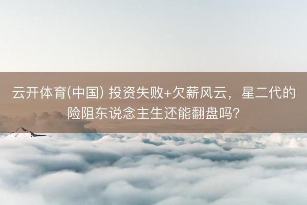 云开体育(中国) 投资失败+欠薪风云,星二代的险阻东说念主生还能翻盘吗?