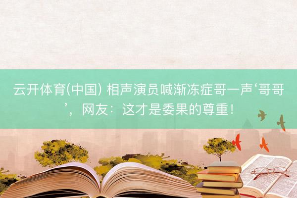 云开体育(中国) 相声演员喊渐冻症哥一声‘哥哥’，网友：这才是委果的尊重！