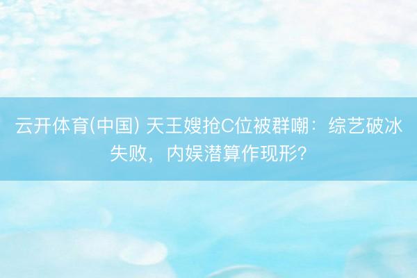 云开体育(中国) 天王嫂抢C位被群嘲：综艺破冰失败，内娱潜算作现形？