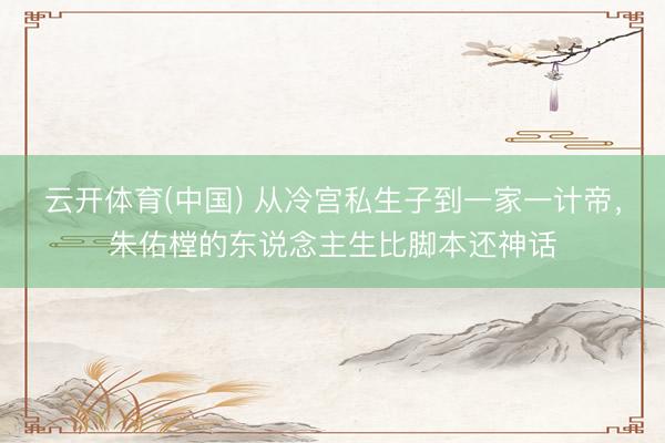 云开体育(中国) 从冷宫私生子到一家一计帝，朱佑樘的东说念主生比脚本还神话