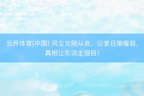 云开体育(中国) 风尘女刚从良，公爹日渐瘦弱，真相让东谈主泪目！