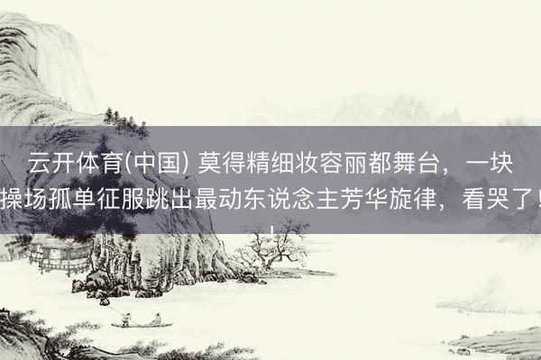云开体育(中国) 莫得精细妆容丽都舞台，一块操场孤单征服跳出最动东说念主芳华旋律，看哭了！