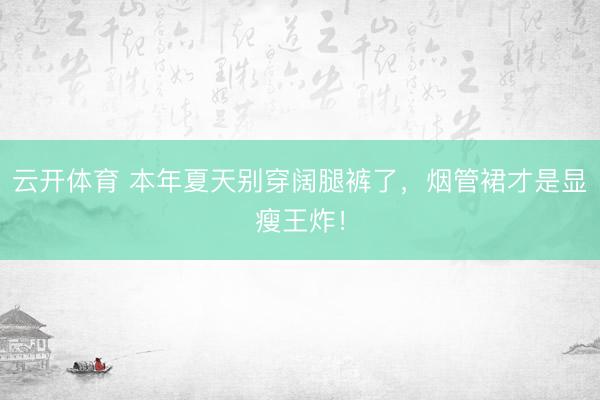 云开体育 本年夏天别穿阔腿裤了，烟管裙才是显瘦王炸！