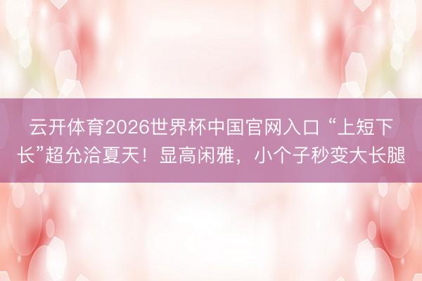 云开体育2026世界杯中国官网入口 “上短下长”超允洽夏天！显高闲雅，小个子秒变大长腿