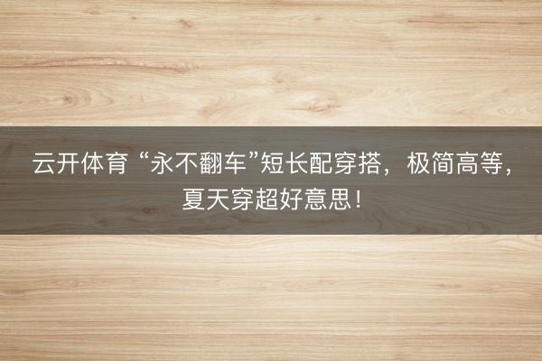 云开体育 “永不翻车”短长配穿搭，极简高等，夏天穿超好意思！