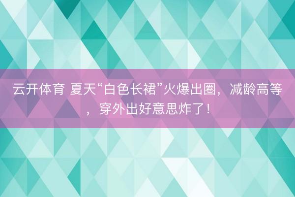 云开体育 夏天“白色长裙”火爆出圈，减龄高等，穿外出好意思炸了！