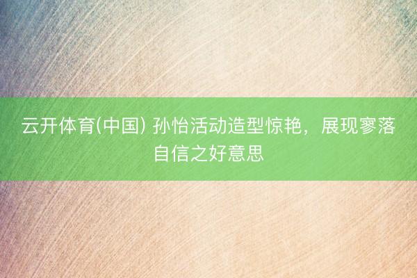 云开体育(中国) 孙怡活动造型惊艳，展现寥落自信之好意思
