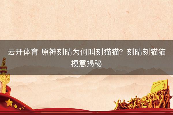 云开体育 原神刻晴为何叫刻猫猫?刻晴刻猫猫梗意揭秘