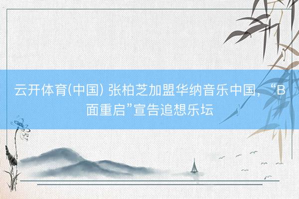 云开体育(中国) 张柏芝加盟华纳音乐中国，“B面重启”宣告追想乐坛