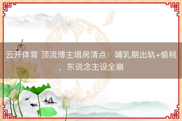 云开体育 顶流博主塌房清点：哺乳期出轨+偷税，东说念主设全崩
