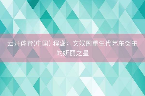 云开体育(中国) 程潇：文娱圈重生代艺东谈主的妍丽之星
