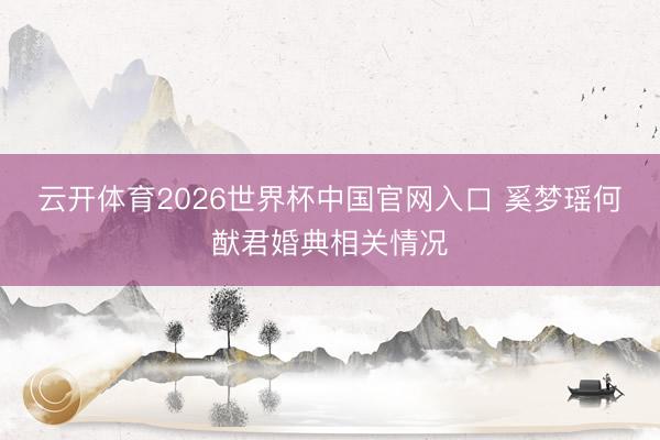 云开体育2026世界杯中国官网入口 奚梦瑶何猷君婚典相关情况