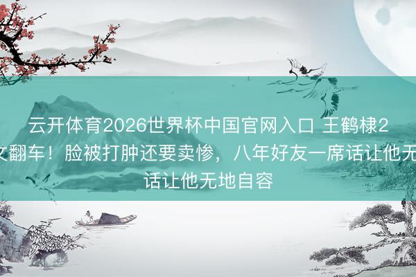 云开体育2026世界杯中国官网入口 王鹤棣28字发文翻车！脸被打肿还要卖惨，八年好友一席话让他无地自容