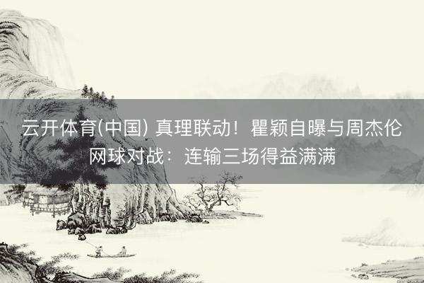 云开体育(中国) 真理联动！瞿颖自曝与周杰伦网球对战：连输三场得益满满
